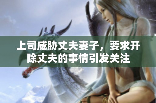 上司威胁丈夫妻子，要求开除丈夫的事情引发关注