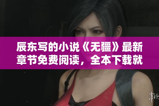辰东写的小说《无疆》最新章节免费阅读，全本下载就在这里等你来探索