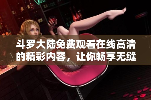 斗罗大陆免费观看在线高清的精彩内容，让你畅享无缝观影体验。