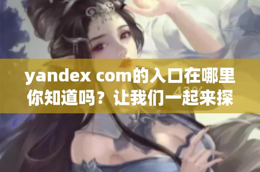 yandex com的入口在哪里你知道吗？让我们一起来探索一下吧