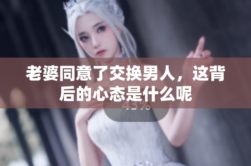 老婆同意了交换男人，这背后的心态是什么呢