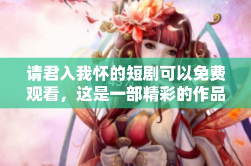 请君入我怀的短剧可以免费观看，这是一部精彩的作品。