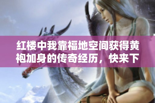 红楼中我靠福地空间获得黄袍加身的传奇经历，快来下载阅读吧
