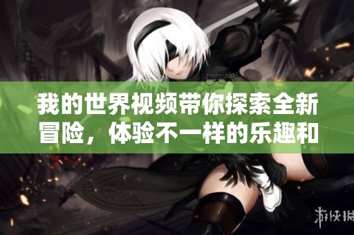 我的世界视频带你探索全新冒险，体验不一样的乐趣和挑战！