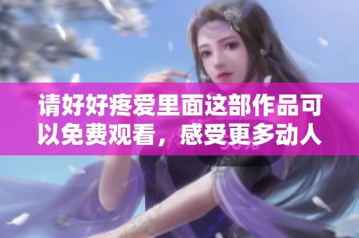 请好好疼爱里面这部作品可以免费观看，感受更多动人故事的魅力