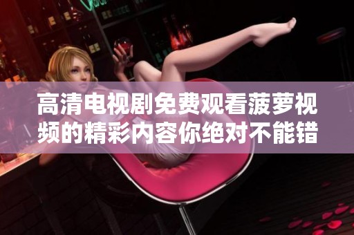 高清电视剧免费观看菠萝视频的精彩内容你绝对不能错过