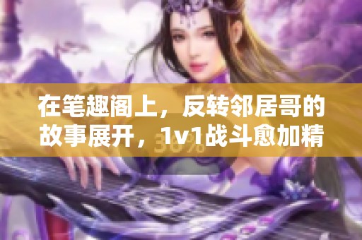 在笔趣阁上，反转邻居哥的故事展开，1v1战斗愈加精彩。