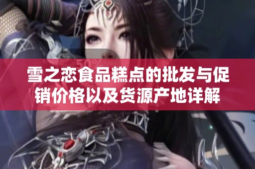 雪之恋食品糕点的批发与促销价格以及货源产地详解