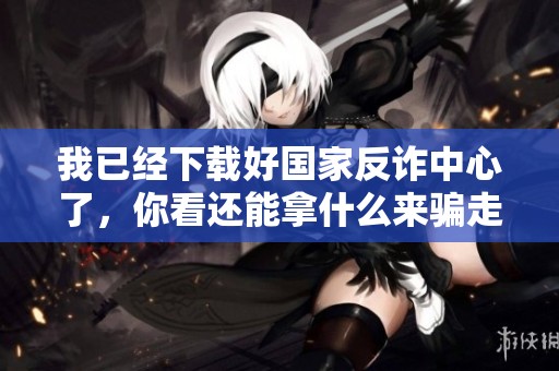 我已经下载好国家反诈中心了，你看还能拿什么来骗走我的心吗