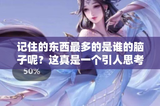 记住的东西最多的是谁的脑子呢？这真是一个引人思考的问题！