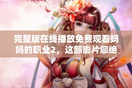 完整版在线播放免费观看妈妈的职业2，这部影片您绝对不容错过！