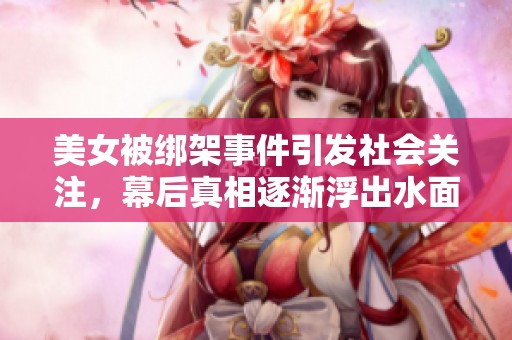 美女被绑架事件引发社会关注，幕后真相逐渐浮出水面