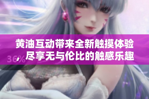黄油互动带来全新触摸体验，尽享无与伦比的触感乐趣！