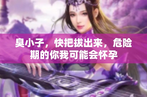 臭小子，快把拔出来，危险期的你我可能会怀孕