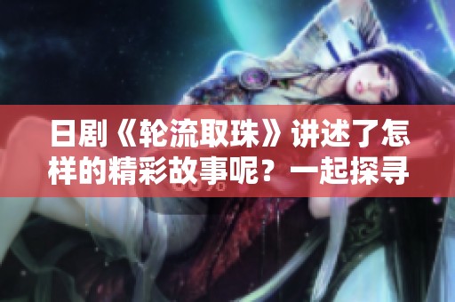 日剧《轮流取珠》讲述了怎样的精彩故事呢？一起探寻其中的奥秘吧！