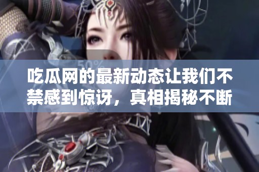 吃瓜网的最新动态让我们不禁感到惊讶，真相揭秘不断吸引更多注意力