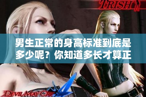 男生正常的身高标准到底是多少呢？你知道多长才算正常吗？