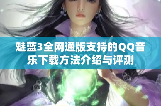 魅蓝3全网通版支持的QQ音乐下载方法介绍与评测