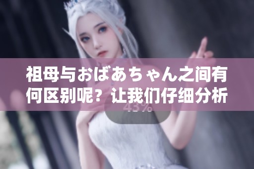 祖母与おばあちゃん之间有何区别呢？让我们仔细分析一下这两者的不同之处。