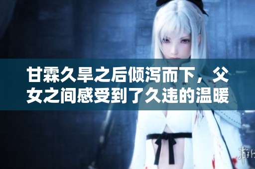 甘霖久旱之后倾泻而下，父女之间感受到了久违的温暖与希望