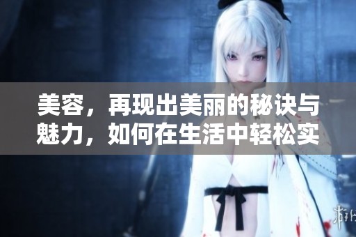 美容，再现出美丽的秘诀与魅力，如何在生活中轻松实现呢