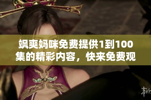 飒爽妈咪免费提供1到100集的精彩内容，快来免费观看这些精彩的故事吧