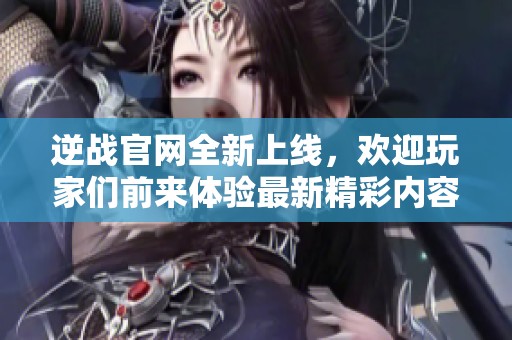逆战官网全新上线，欢迎玩家们前来体验最新精彩内容