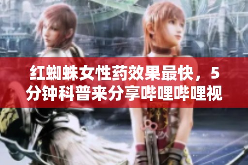 红蜘蛛女性药效果最快，5分钟科普来分享哔哩哔哩视频内容