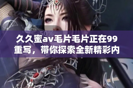 **蜜******正在99重写，带你探索全新精彩内容与体验
