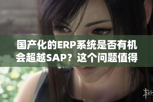 国产化的ERP系统是否有机会超越SAP？这个问题值得深入探讨。