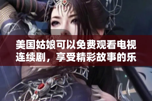 美国姑娘可以免费观看电视连续剧，享受精彩故事的乐趣和魅力