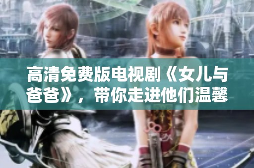 高清免费版电视剧《女儿与爸爸》，带你走进他们温馨的故事世界。