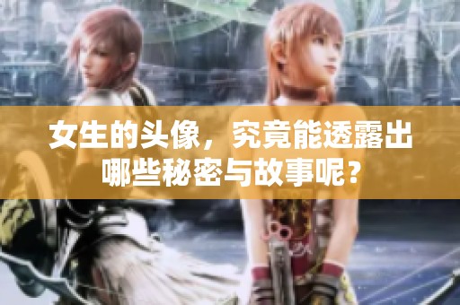 女生的头像，究竟能透露出哪些秘密与故事呢？