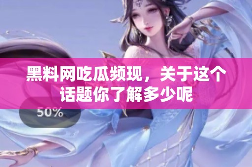 黑料网吃瓜频现，关于这个话题你了解多少呢