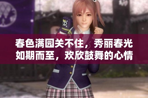 春色满园关不住，秀丽春光如期而至，欢欣鼓舞的心情如影随形