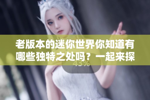 老版本的迷你世界你知道有哪些独特之处吗？一起来探索它的精彩吧！
