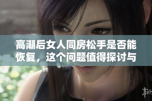 高潮后女人同房松手是否能恢复，这个问题值得探讨与思考