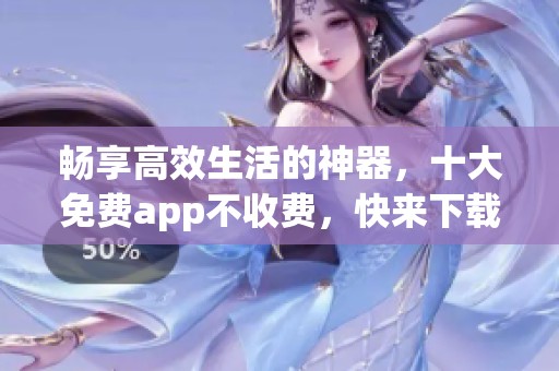 畅享高效生活的神器，十大免费app不收费，快来下载体验吧！