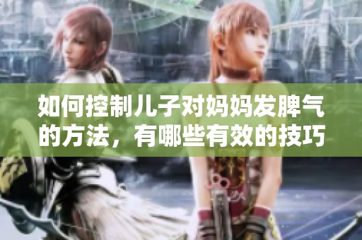 如何控制儿子对妈妈发脾气的方法，有哪些有效的技巧可以尝试呢