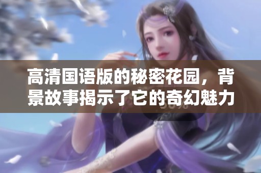 高清国语版的秘密花园，背景故事揭示了它的奇幻魅力与神秘色彩
