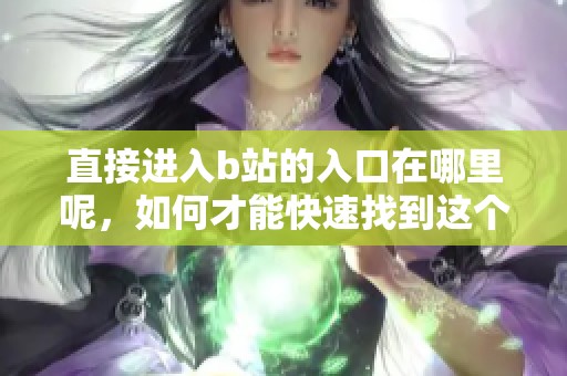 直接进入b站的入口在哪里呢，如何才能快速找到这个入口呢