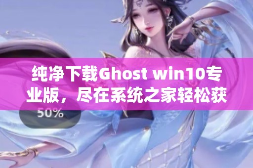 纯净下载Ghost win10专业版，尽在系统之家轻松获取！