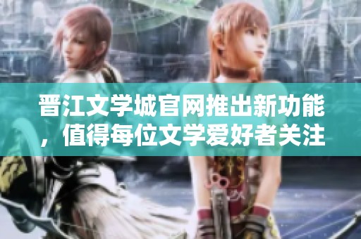 晋江文学城官网推出新功能，值得每位文学爱好者关注的精彩内容