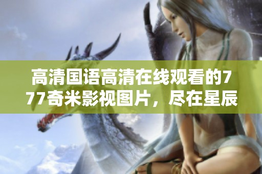 高清国语高清在线观看的777奇米影视图片，尽在星辰电影网的精品视频在线观看中