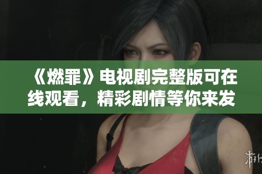 《燃罪》电视剧完整版可在线观看，精彩剧情等你来发现！