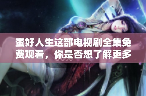 蛮好人生这部电视剧全集免费观看，你是否想了解更多精彩剧情呢