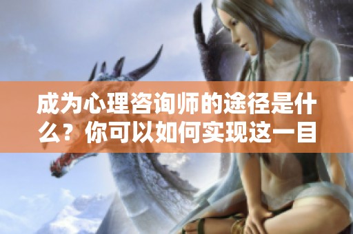 成为心理咨询师的途径是什么？你可以如何实现这一目标呢？