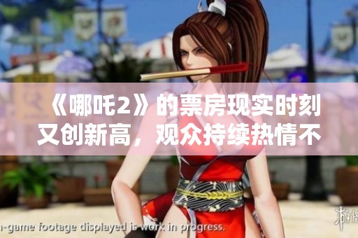 《哪吒2》的票房现实时刻又创新高，观众持续热情不减，成绩可喜！