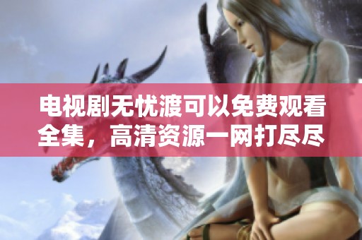 电视剧无忧渡可以免费观看全集，高清资源一网打尽尽在这里