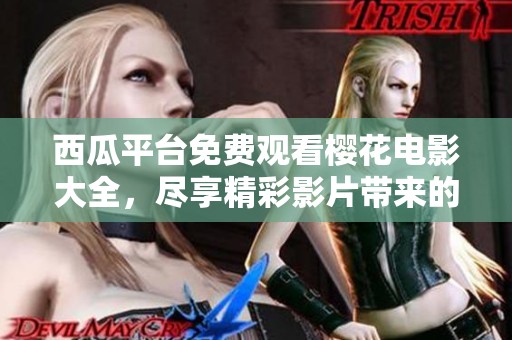 西瓜平台免费观看樱花电影大全，尽享精彩影片带来的视觉盛宴
